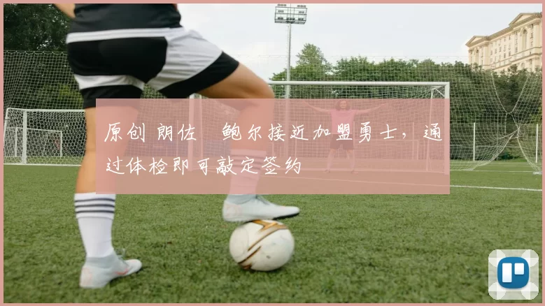 原创 朗佐・鲍尔接近加盟勇士，通过体检即可敲定签约