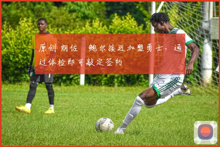原创 朗佐・鲍尔接近加盟勇士，通过体检即可敲定签约