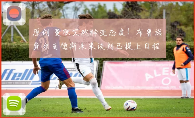 原创 曼联突然转变态度！布鲁诺・费尔南德斯未来谈判已提上日程