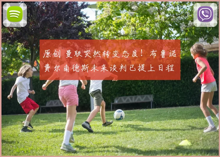 原创 曼联突然转变态度！布鲁诺・费尔南德斯未来谈判已提上日程