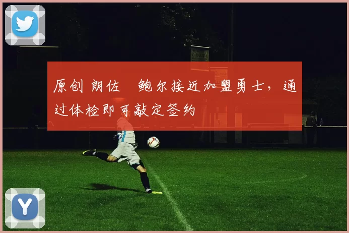 原创 朗佐・鲍尔接近加盟勇士，通过体检即可敲定签约