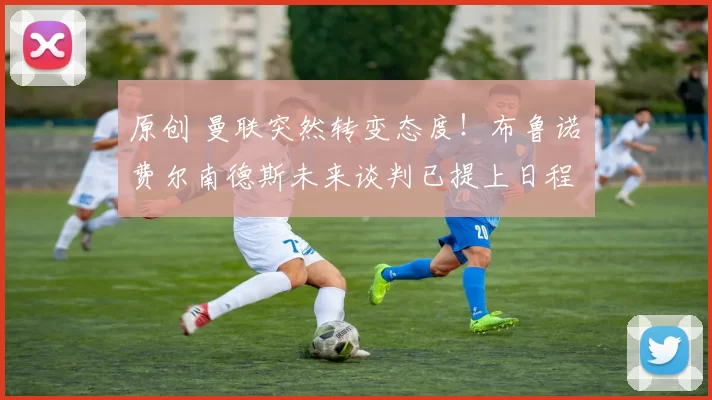 原创 曼联突然转变态度！布鲁诺・费尔南德斯未来谈判已提上日程