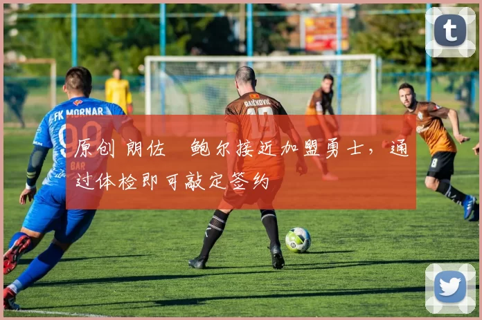 原创 朗佐・鲍尔接近加盟勇士，通过体检即可敲定签约