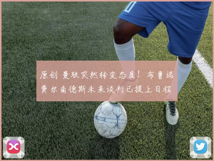 原创 曼联突然转变态度！布鲁诺・费尔南德斯未来谈判已提上日程