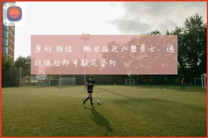 原创 朗佐・鲍尔接近加盟勇士，通过体检即可敲定签约