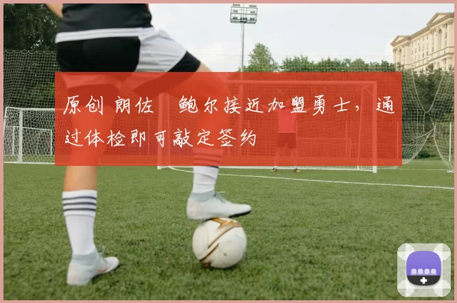 原创 朗佐・鲍尔接近加盟勇士，通过体检即可敲定签约