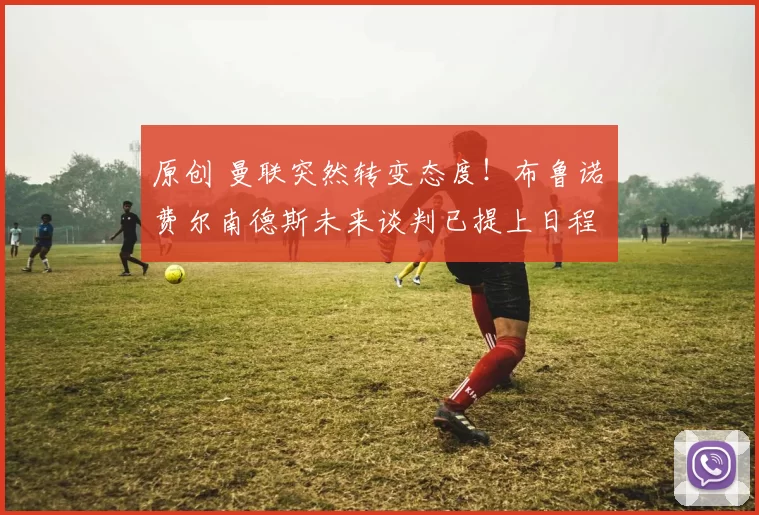 原创 曼联突然转变态度!布鲁诺・费尔南德斯未来谈判已提上日程