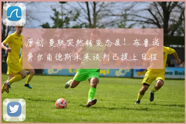 原创 曼联突然转变态度！布鲁诺・费尔南德斯未来谈判已提上日程