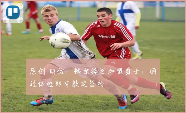 原创 朗佐・鲍尔接近加盟勇士，通过体检即可敲定签约