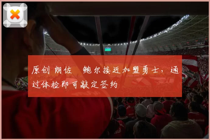 原创 朗佐・鲍尔接近加盟勇士，通过体检即可敲定签约