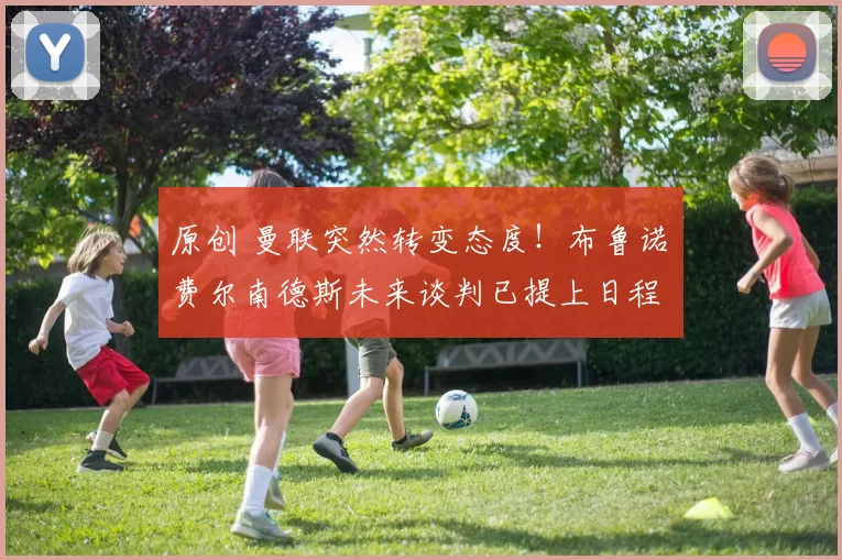 原创 曼联突然转变态度！布鲁诺・费尔南德斯未来谈判已提上日程