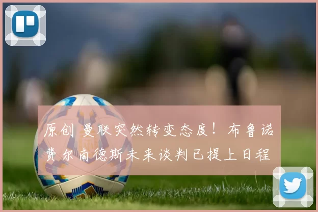 原创 曼联突然转变态度！布鲁诺・费尔南德斯未来谈判已提上日程