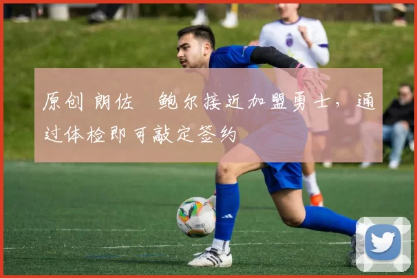 原创 朗佐・鲍尔接近加盟勇士，通过体检即可敲定签约