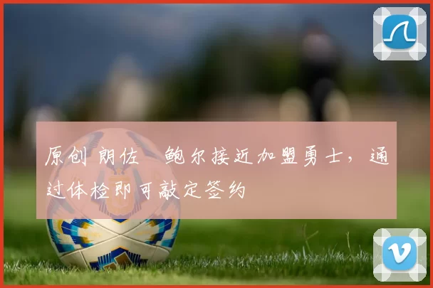 原创 朗佐・鲍尔接近加盟勇士，通过体检即可敲定签约