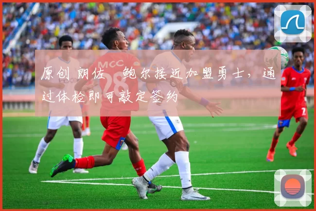 原创 朗佐・鲍尔接近加盟勇士，通过体检即可敲定签约