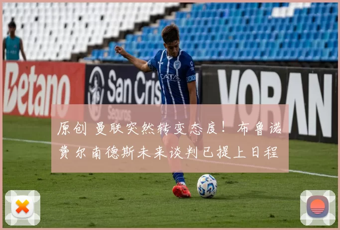 原创 曼联突然转变态度！布鲁诺・费尔南德斯未来谈判已提上日程