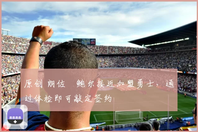 原创 朗佐・鲍尔接近加盟勇士，通过体检即可敲定签约