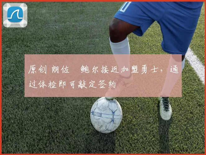 原创 朗佐・鲍尔接近加盟勇士，通过体检即可敲定签约