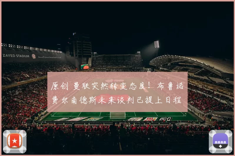 原创 曼联突然转变态度！布鲁诺・费尔南德斯未来谈判已提上日程