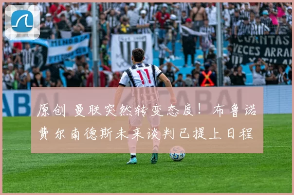 原创 曼联突然转变态度！布鲁诺・费尔南德斯未来谈判已提上日程