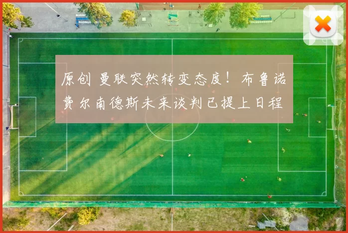 原创 曼联突然转变态度！布鲁诺・费尔南德斯未来谈判已提上日程