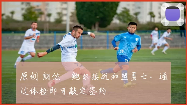 原创 朗佐・鲍尔接近加盟勇士，通过体检即可敲定签约