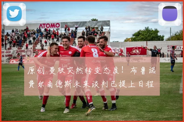 原创 曼联突然转变态度！布鲁诺・费尔南德斯未来谈判已提上日程