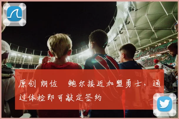 原创 朗佐・鲍尔接近加盟勇士,通过体检即可敲定签约