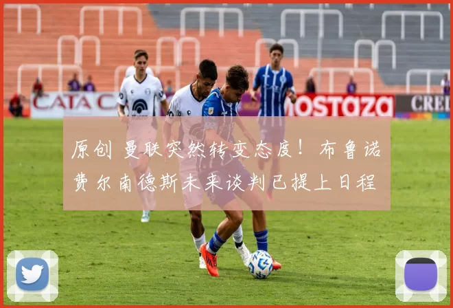 原创 曼联突然转变态度！布鲁诺・费尔南德斯未来谈判已提上日程