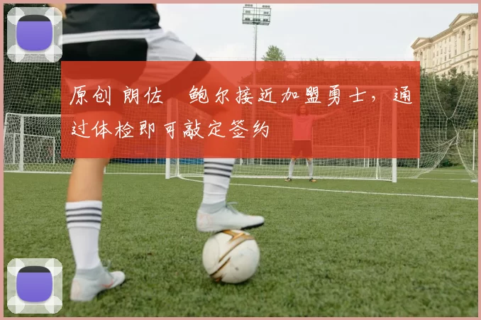 原创 朗佐・鲍尔接近加盟勇士，通过体检即可敲定签约