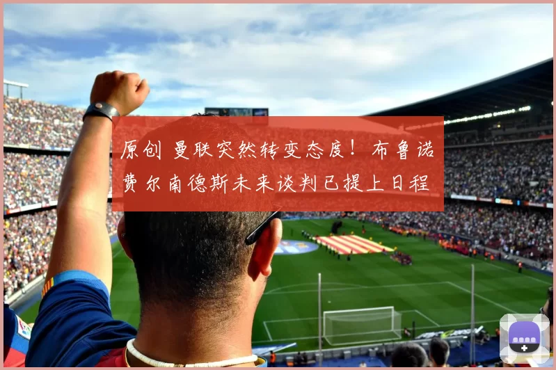 原创 曼联突然转变态度！布鲁诺・费尔南德斯未来谈判已提上日程