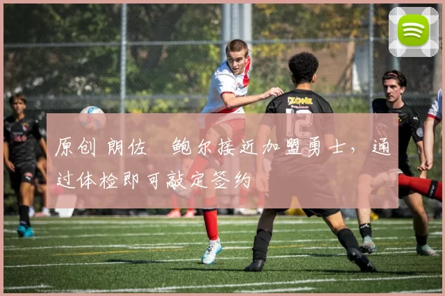 原创 朗佐・鲍尔接近加盟勇士，通过体检即可敲定签约