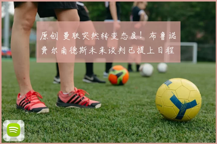 原创 曼联突然转变态度！布鲁诺・费尔南德斯未来谈判已提上日程