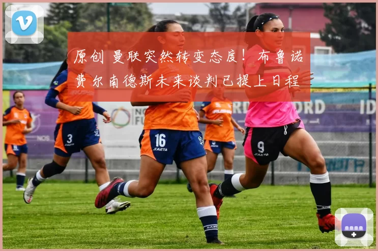 原创 曼联突然转变态度！布鲁诺・费尔南德斯未来谈判已提上日程