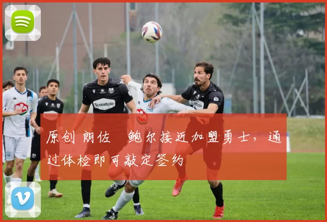 原创 朗佐・鲍尔接近加盟勇士，通过体检即可敲定签约