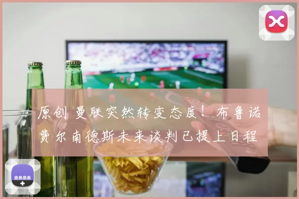 原创 曼联突然转变态度！布鲁诺・费尔南德斯未来谈判已提上日程