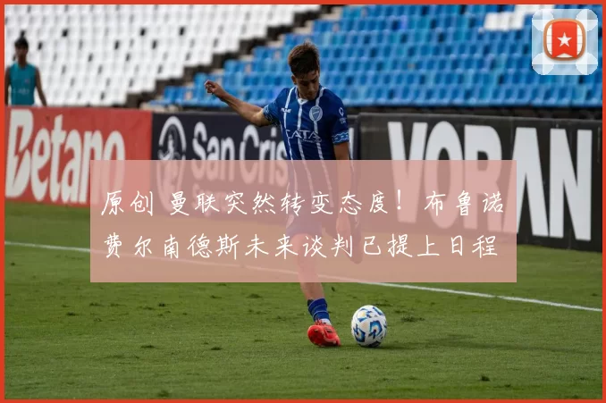 原创 曼联突然转变态度！布鲁诺・费尔南德斯未来谈判已提上日程