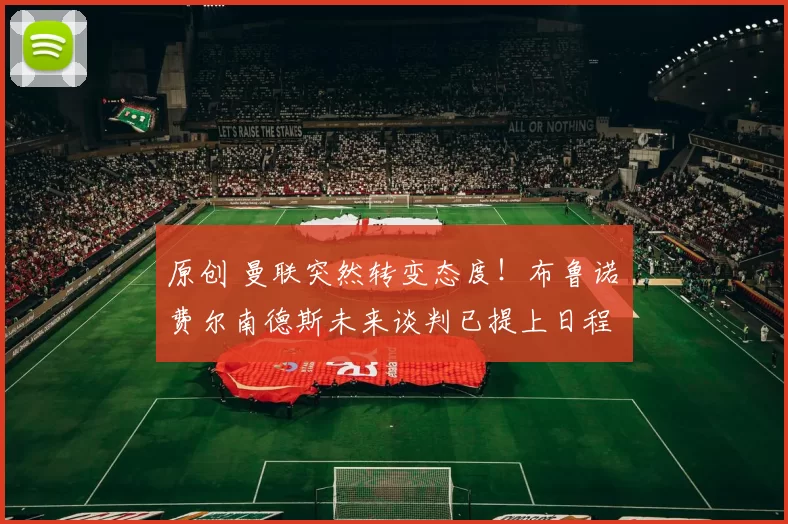 原创 曼联突然转变态度！布鲁诺・费尔南德斯未来谈判已提上日程