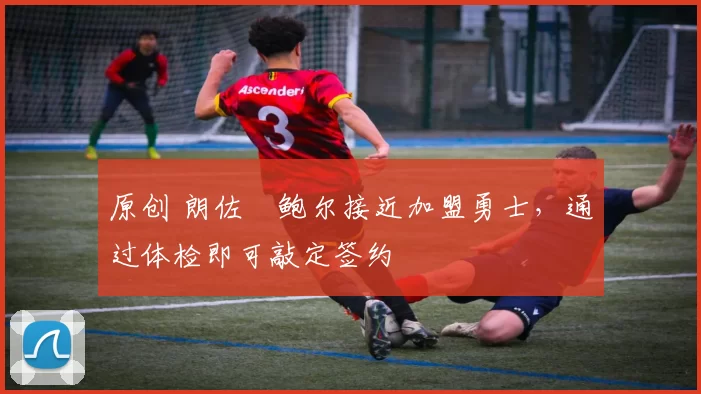 原创 朗佐・鲍尔接近加盟勇士，通过体检即可敲定签约