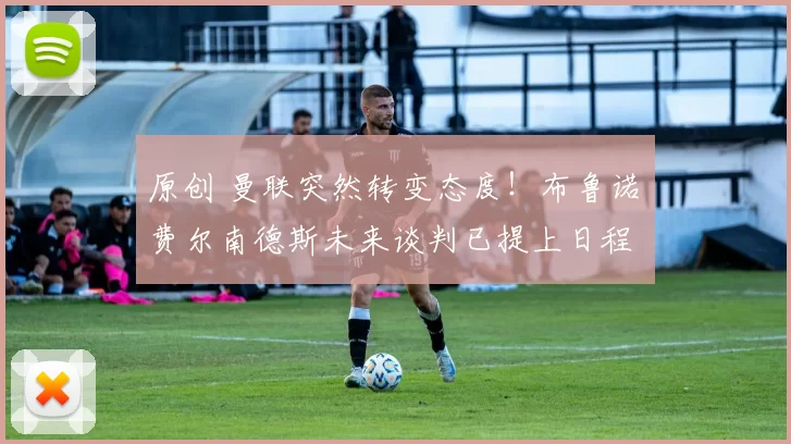 原创 曼联突然转变态度！布鲁诺・费尔南德斯未来谈判已提上日程