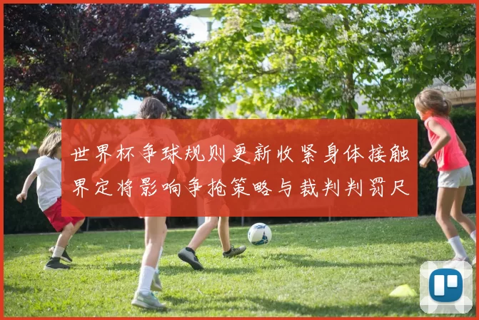 世界杯争球规则更新收紧身体接触界定将影响争抢策略与裁判判罚尺度