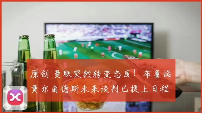 原创 曼联突然转变态度！布鲁诺・费尔南德斯未来谈判已提上日程