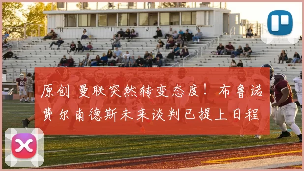 原创 曼联突然转变态度！布鲁诺・费尔南德斯未来谈判已提上日程