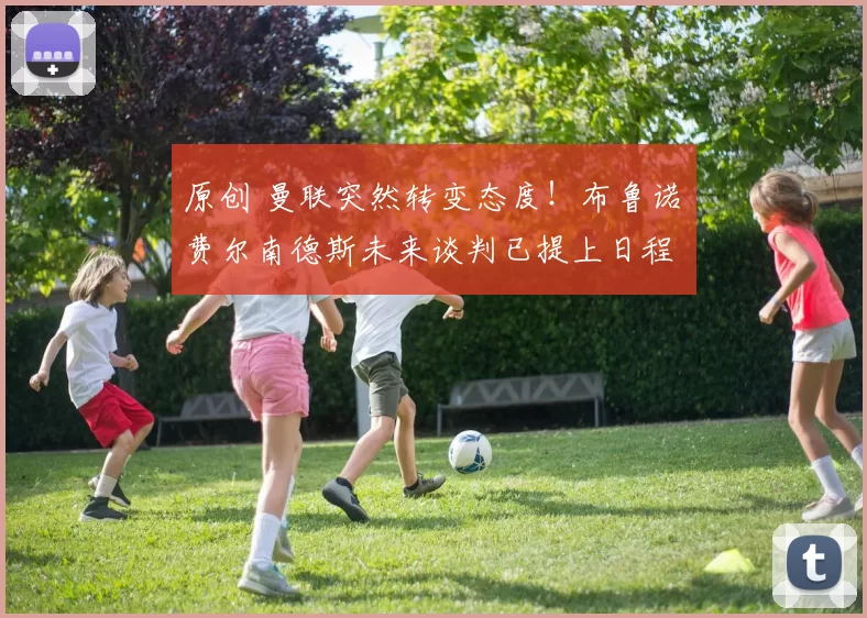 原创 曼联突然转变态度！布鲁诺・费尔南德斯未来谈判已提上日程