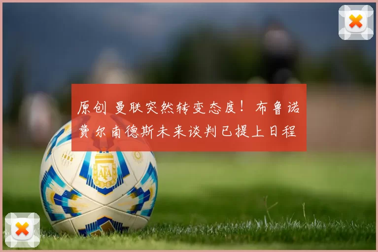 原创 曼联突然转变态度！布鲁诺・费尔南德斯未来谈判已提上日程