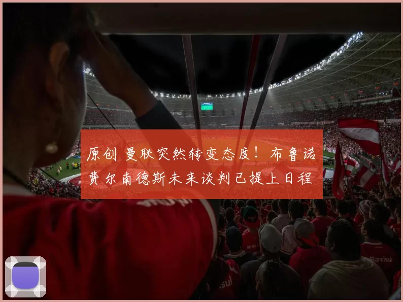 原创 曼联突然转变态度！布鲁诺・费尔南德斯未来谈判已提上日程