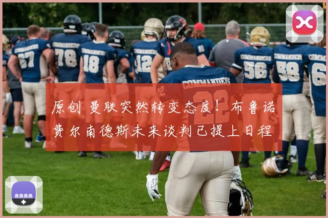 原创 曼联突然转变态度！布鲁诺・费尔南德斯未来谈判已提上日程