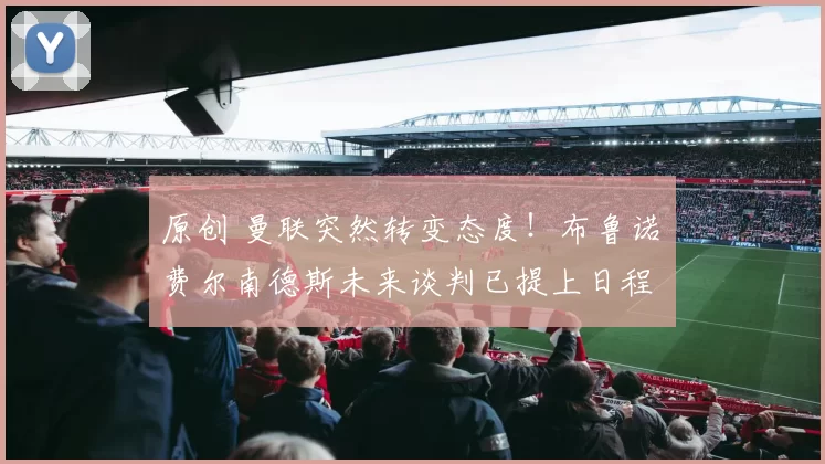 原创 曼联突然转变态度！布鲁诺・费尔南德斯未来谈判已提上日程