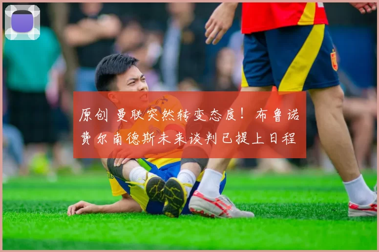 原创 曼联突然转变态度！布鲁诺・费尔南德斯未来谈判已提上日程