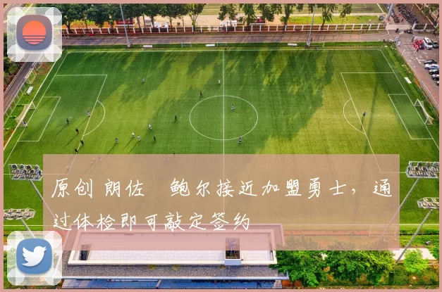 原创 朗佐・鲍尔接近加盟勇士，通过体检即可敲定签约